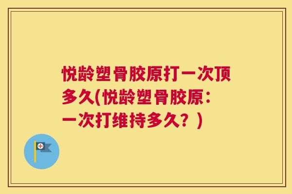 悦龄塑骨胶原打一次顶多久(悦龄塑骨胶原：一次打维持多久？)