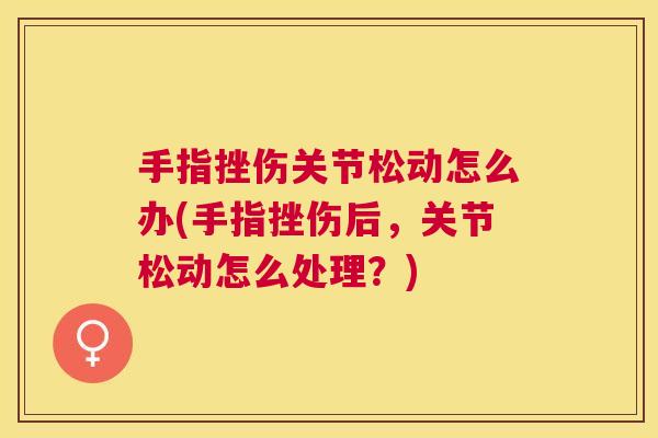 手指挫伤关节松动怎么办(手指挫伤后，关节松动怎么处理？)