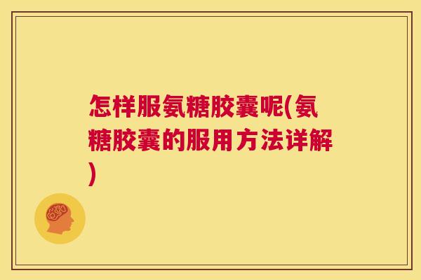 怎样服氨糖胶囊呢(氨糖胶囊的服用方法详解)