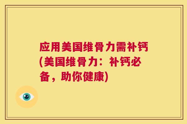 应用美国维骨力需补钙(美国维骨力：补钙必备，助你健康)