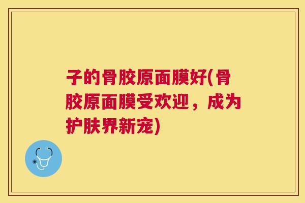 子的骨胶原面膜好(骨胶原面膜受欢迎，成为护肤界新宠)