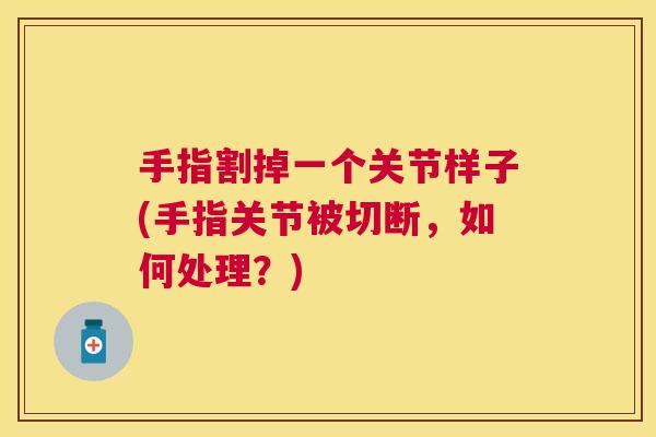 手指割掉一个关节样子(手指关节被切断，如何处理？)