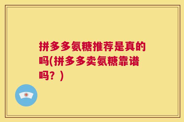 拼多多氨糖推荐是真的吗(拼多多卖氨糖靠谱吗？)