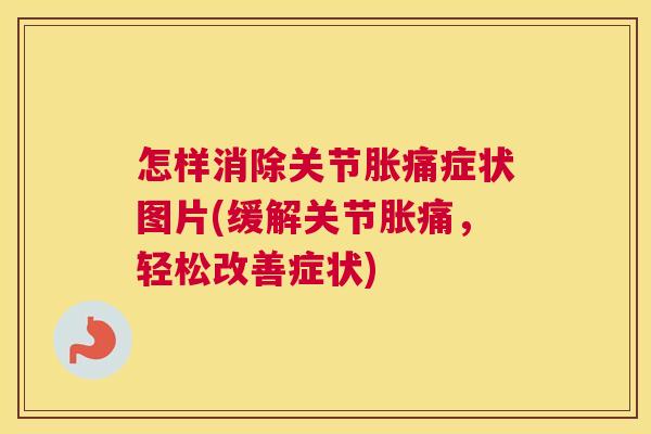 怎样消除关节胀痛症状图片(缓解关节胀痛，轻松改善症状)