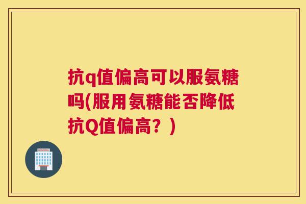 抗q值偏高可以服氨糖吗(服用氨糖能否降低抗Q值偏高？)