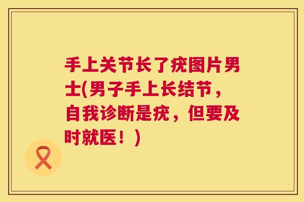 手上关节长了疣图片男士(男子手上长结节，自我诊断是疣，但要及时就医！)