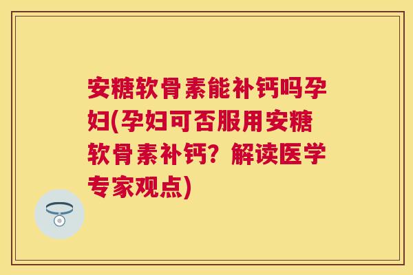 安糖软骨素能补钙吗孕妇(孕妇可否服用安糖软骨素补钙？解读医学专家观点)