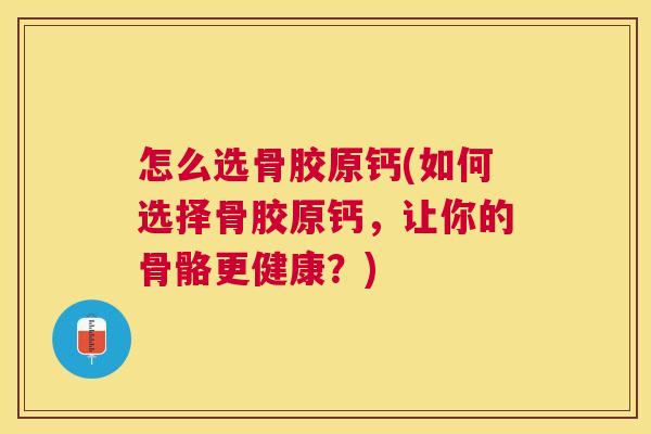 怎么选骨胶原钙(如何选择骨胶原钙，让你的骨骼更健康？)