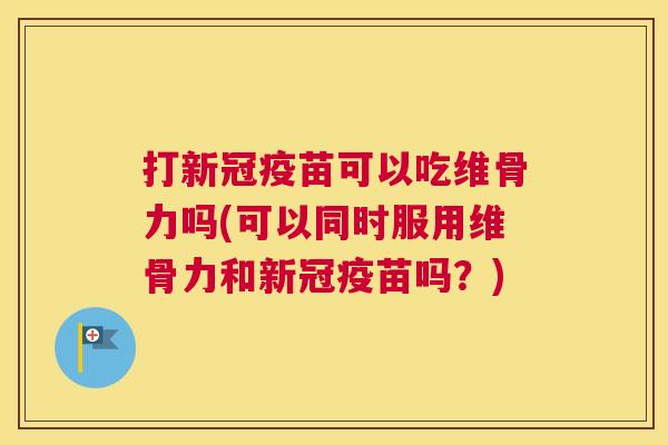 打新冠疫苗可以吃维骨力吗(可以同时服用维骨力和新冠疫苗吗？)