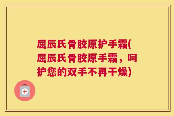 屈辰氏骨胶原护手霜(屈辰氏骨胶原手霜,呵护您的双手不再干燥) 屈辰氏骨胶原护手霜(屈辰氏骨胶原手霜,呵护您的双手不再干燥)