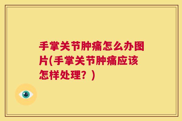 手掌关节肿痛怎么办图片(手掌关节肿痛应该怎样处理？)