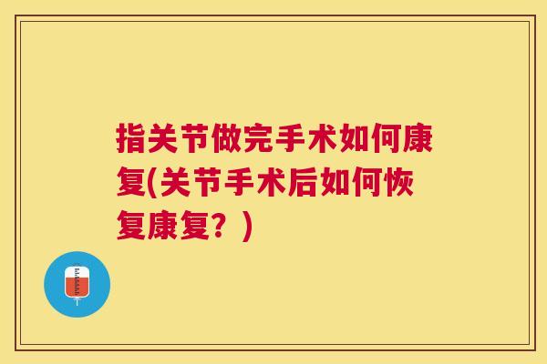 指关节做完手术如何康复(关节手术后如何恢复康复？)