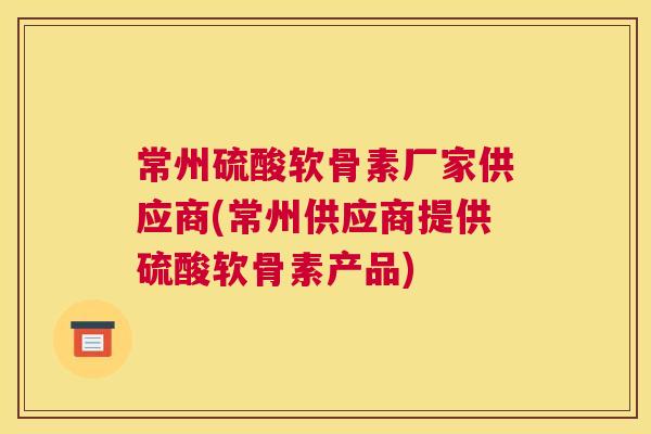 常州硫酸软骨素厂家供应商(常州供应商提供硫酸软骨素产品)