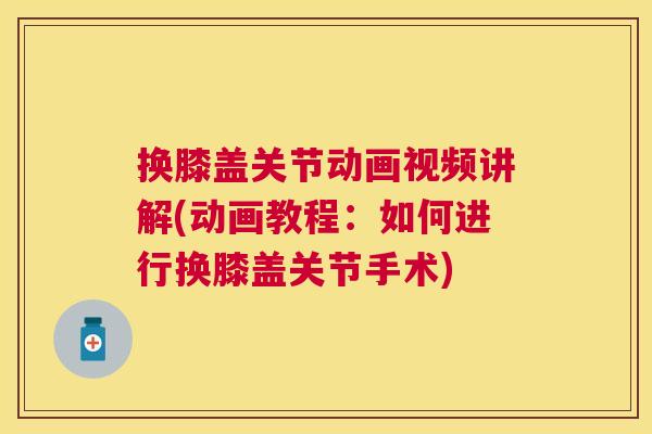换膝盖关节动画视频讲解(动画教程：如何进行换膝盖关节手术)