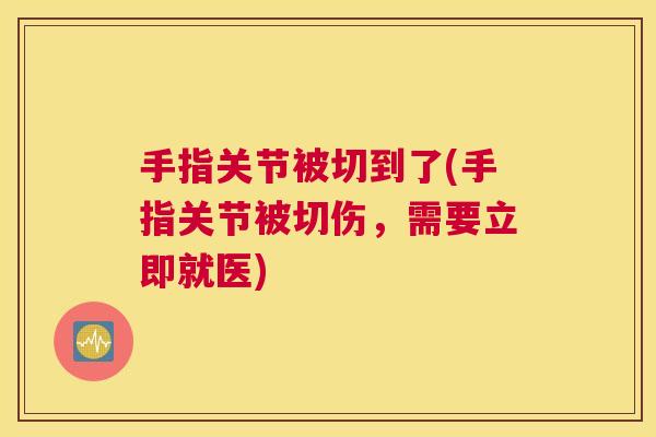 手指关节被切到了(手指关节被切伤，需要立即就医)