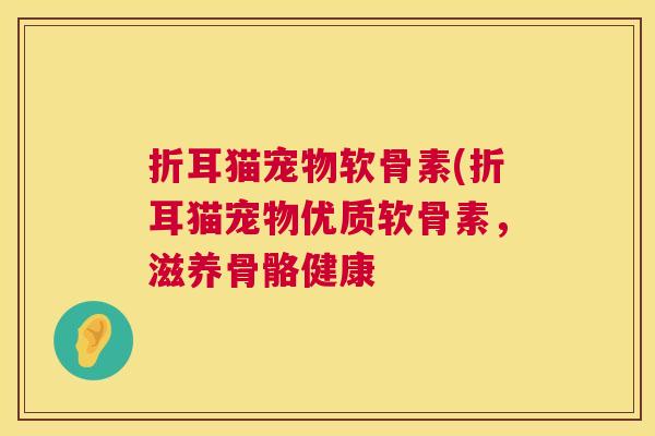 折耳猫宠物软骨素(折耳猫宠物优质软骨素，滋养骨骼健康