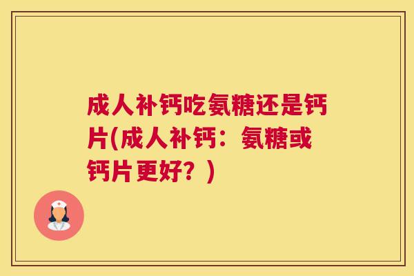 成人补钙吃氨糖还是钙片(成人补钙：氨糖或钙片更好？)