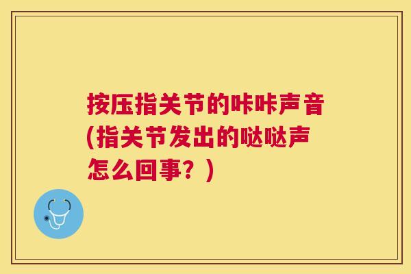 按压指关节的咔咔声音(指关节发出的哒哒声怎么回事？)