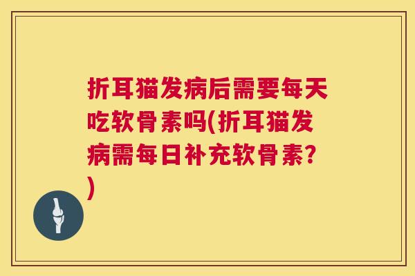 折耳猫发病后需要每天吃软骨素吗(折耳猫发病需每日补充软骨素？)