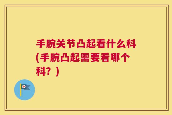 手腕关节凸起看什么科(手腕凸起需要看哪个科？)