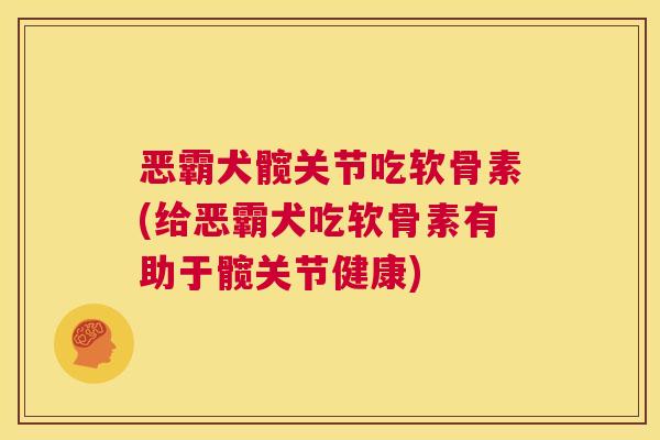 恶霸犬髋关节吃软骨素(给恶霸犬吃软骨素有助于髋关节健康)
