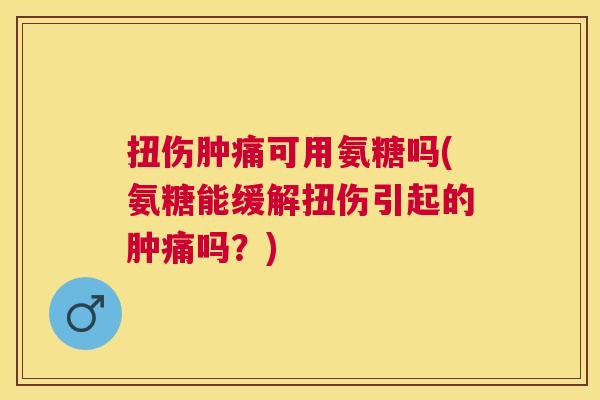 扭伤肿痛可用氨糖吗(氨糖能缓解扭伤引起的肿痛吗？)