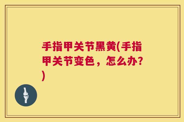 手指甲关节黑黄(手指甲关节变色，怎么办？)