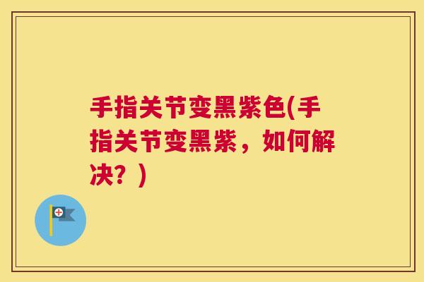手指关节变黑紫色(手指关节变黑紫，如何解决？)