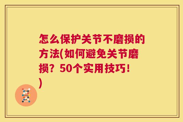 怎么保护关节不磨损的方法(如何避免关节磨损？50个实用技巧！)