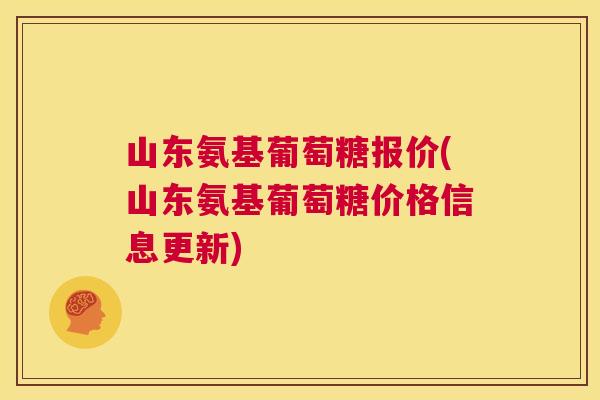 山东氨基葡萄糖报价(山东氨基葡萄糖价格信息更新)
