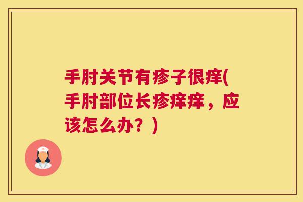 手肘关节有疹子很痒(手肘部位长疹痒痒，应该怎么办？)