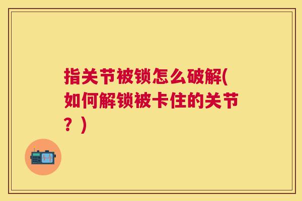 指关节被锁怎么破解(如何解锁被卡住的关节？)