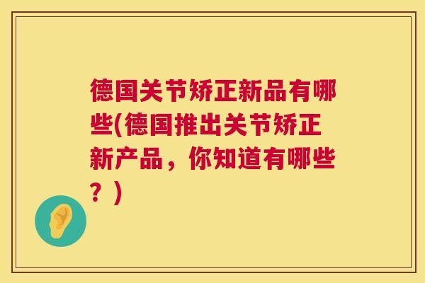 德国关节矫正新品有哪些(德国推出关节矫正新产品，你知道有哪些？)