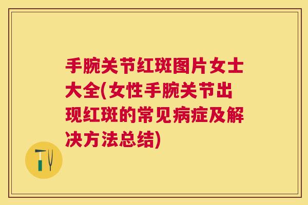 手腕关节红斑图片女士大全(女性手腕关节出现红斑的常见病症及解决方法总结)
