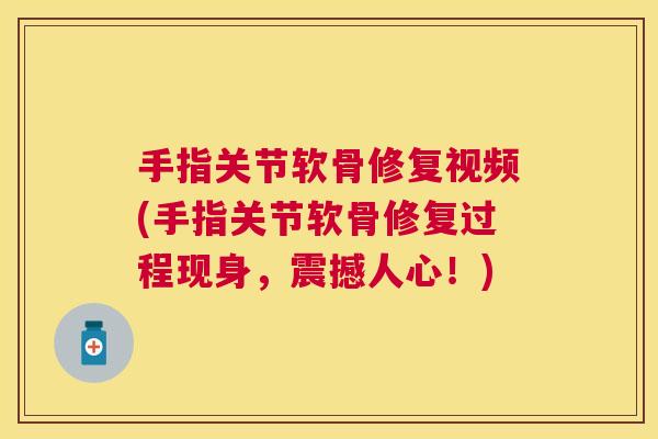 手指关节软骨修复视频(手指关节软骨修复过程现身,震撼人心!)