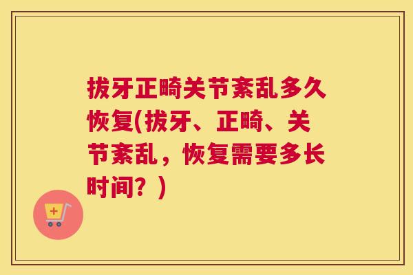 拔牙正畸关节紊乱多久恢复(拔牙、正畸、关节紊乱，恢复需要多长时间？)