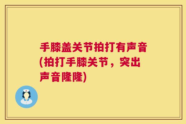 手膝盖关节拍打有声音(拍打手膝关节，突出声音隆隆)