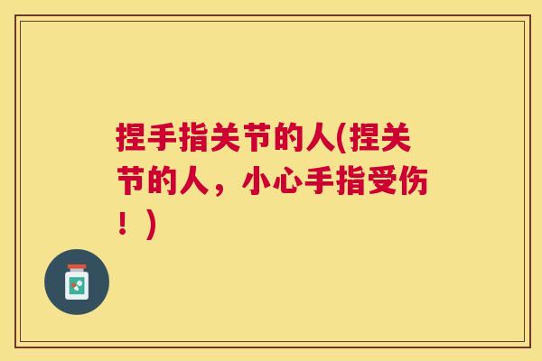 捏手指关节的人(捏关节的人，小心手指受伤！)