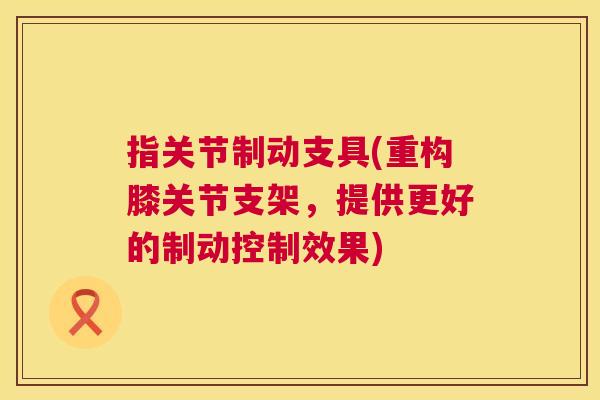指关节制动支具(重构膝关节支架，提供更好的制动控制效果)