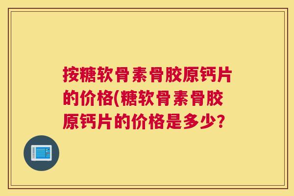 按糖软骨素骨胶原钙片的价格(糖软骨素骨胶原钙片的价格是多少？