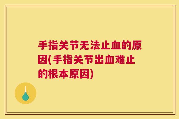手指关节无法止血的原因(手指关节出血难止的根本原因)