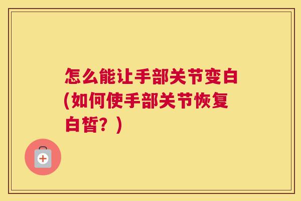 怎么能让手部关节变白(如何使手部关节恢复白皙？)