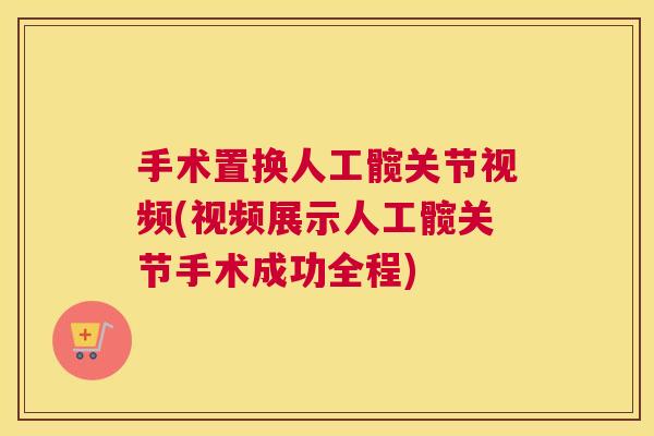 手术置换人工髋关节视频(视频展示人工髋关节手术成功全程)