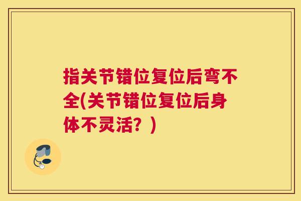 指关节错位复位后弯不全(关节错位复位后身体不灵活？)