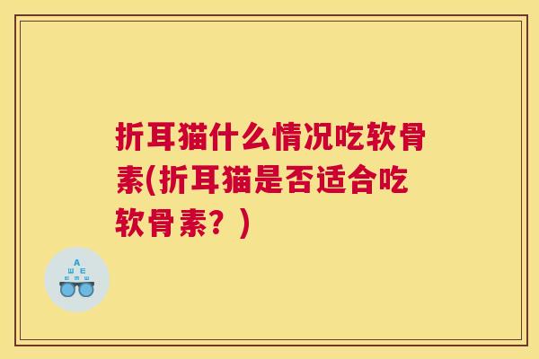折耳猫什么情况吃软骨素(折耳猫是否适合吃软骨素？)
