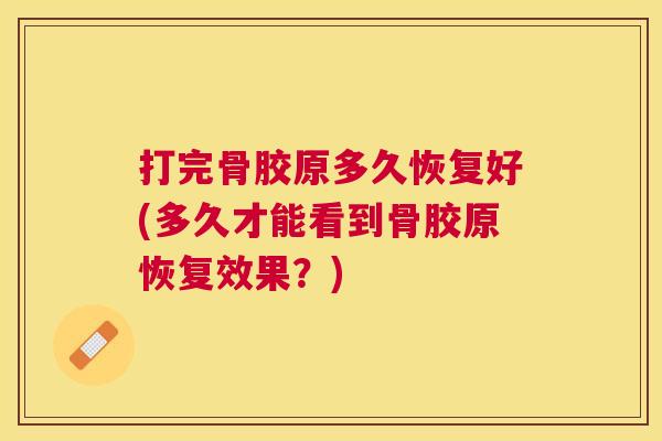 打完骨胶原多久恢复好(多久才能看到骨胶原恢复效果？)