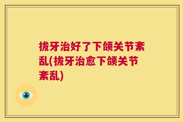 拔牙治好了下颌关节紊乱(拔牙治愈下颌关节紊乱)