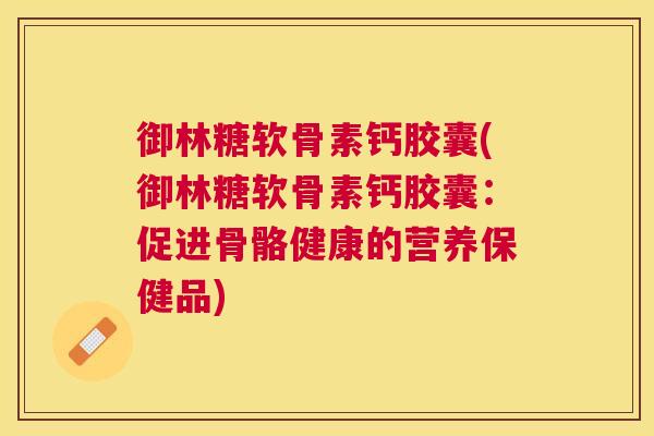 御林糖软骨素钙胶囊(御林糖软骨素钙胶囊:促进骨骼健康的营养保健品)