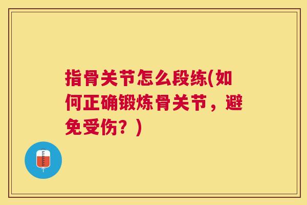 指骨关节怎么段练(如何正确锻炼骨关节，避免受伤？)