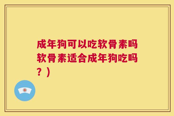 成年狗可以吃软骨素吗软骨素适合成年狗吃吗？)